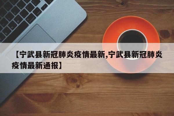 【宁武县新冠肺炎疫情最新,宁武县新冠肺炎疫情最新通报】