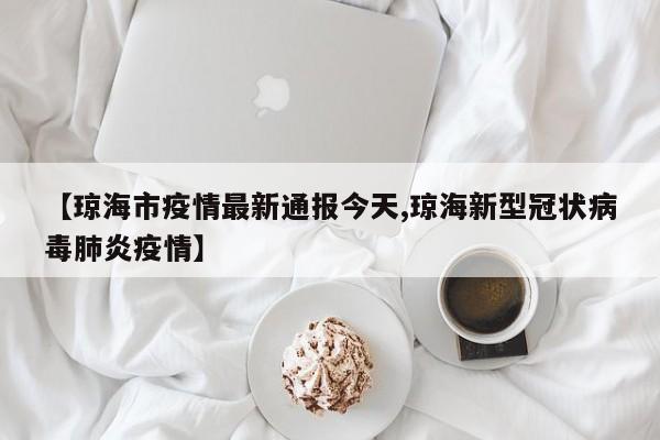 【琼海市疫情最新通报今天,琼海新型冠状病毒肺炎疫情】