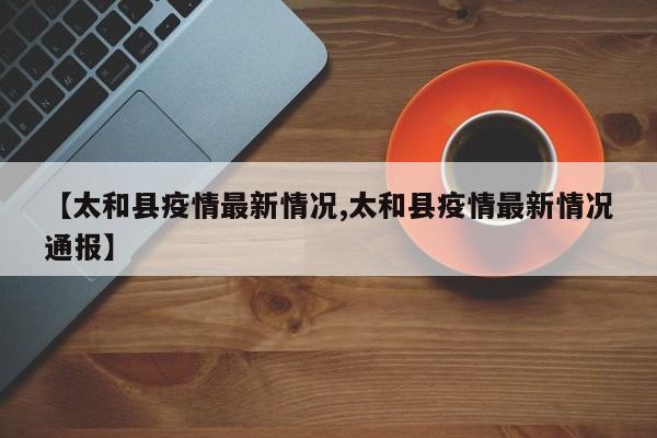 【太和县疫情最新情况,太和县疫情最新情况通报】