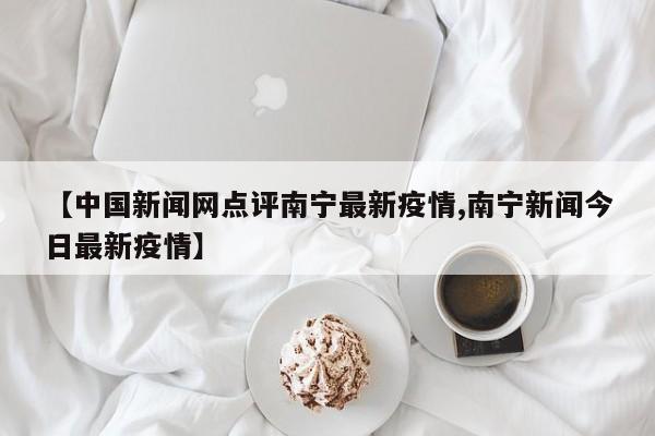 【中国新闻网点评南宁最新疫情,南宁新闻今日最新疫情】