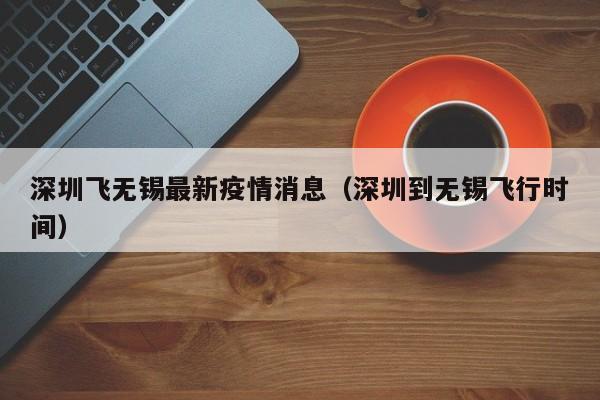 深圳飞无锡最新疫情消息（深圳到无锡飞行时间）