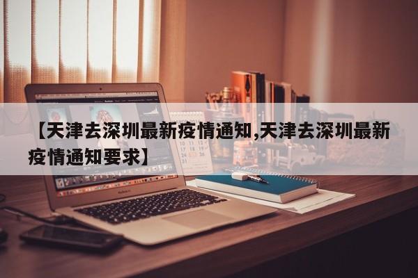 【天津去深圳最新疫情通知,天津去深圳最新疫情通知要求】