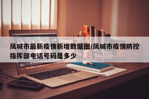 凤城市最新疫情新增数据图/凤城市疫情防控指挥部电话号码是多少