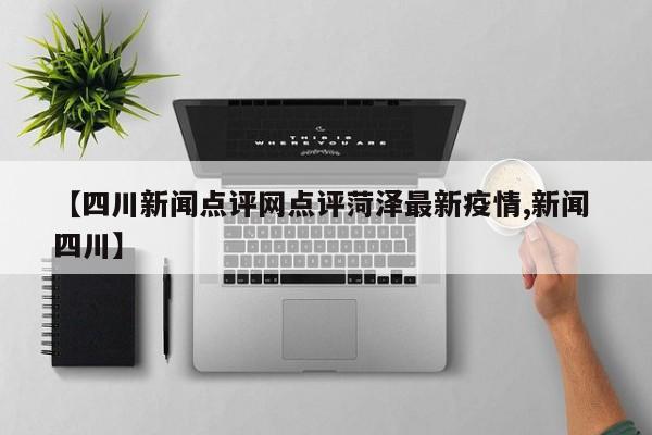 【四川新闻点评网点评菏泽最新疫情,新闻 四川】