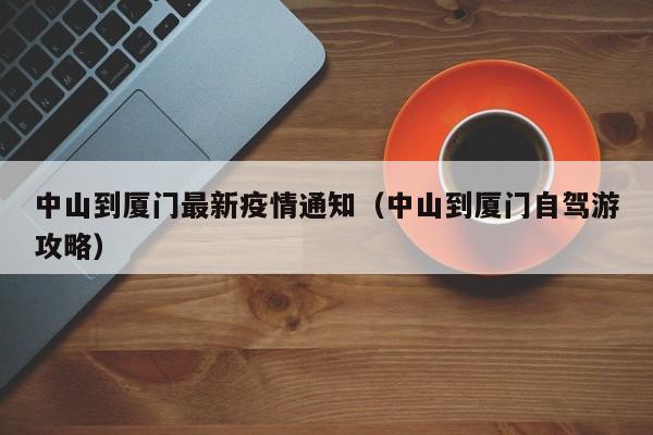 中山到厦门最新疫情通知（中山到厦门自驾游攻略）