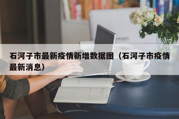 石河子市最新疫情新增数据图（石河子市疫情最新消息）
