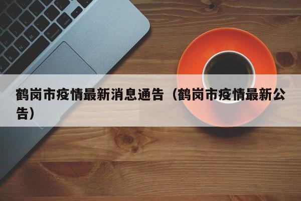 鹤岗市疫情最新消息通告（鹤岗市疫情最新公告）