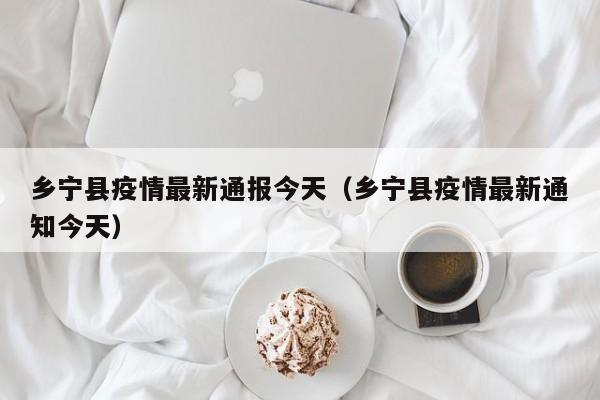 乡宁县疫情最新通报今天（乡宁县疫情最新通知今天）