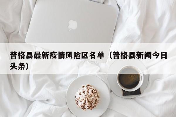 普格县最新疫情风险区名单（普格县新闻今日头条）