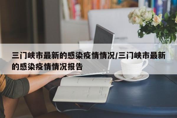 三门峡市最新的感染疫情情况/三门峡市最新的感染疫情情况报告