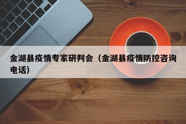 金湖县疫情专家研判会（金湖县疫情防控咨询电话）