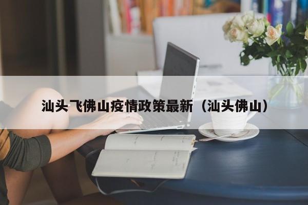 汕头飞佛山疫情政策最新（汕头佛山）