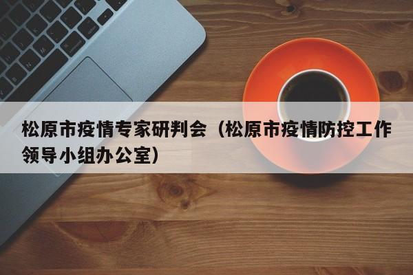 松原市疫情专家研判会（松原市疫情防控工作领导小组办公室）