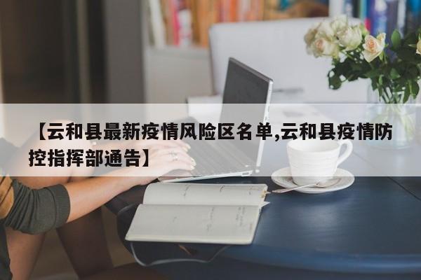 【云和县最新疫情风险区名单,云和县疫情防控指挥部通告】