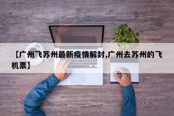 【广州飞苏州最新疫情解封,广州去苏州的飞机票】