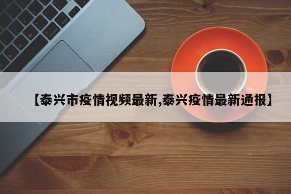【泰兴市疫情视频最新,泰兴疫情最新通报】