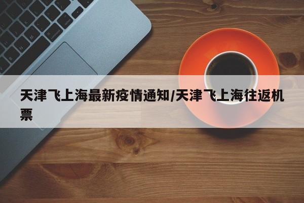 天津飞上海最新疫情通知/天津飞上海往返机票