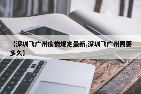 【深圳飞广州疫情规定最新,深圳飞广州需要多久】