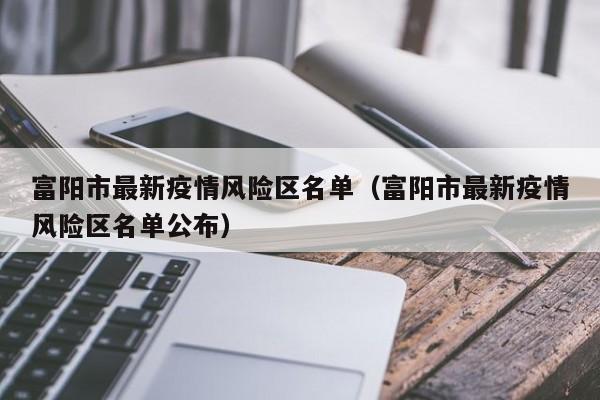 富阳市最新疫情风险区名单（富阳市最新疫情风险区名单公布）