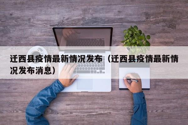 迁西县疫情最新情况发布（迁西县疫情最新情况发布消息）