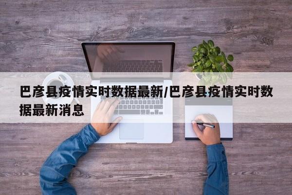 巴彦县疫情实时数据最新/巴彦县疫情实时数据最新消息