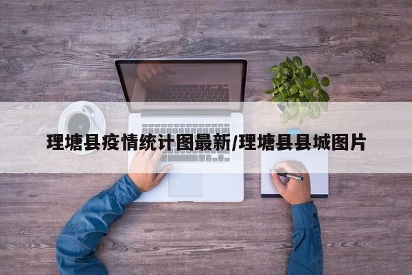 理塘县疫情统计图最新/理塘县县城图片