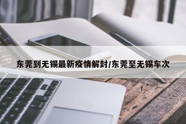 东莞到无锡最新疫情解封/东莞至无锡车次