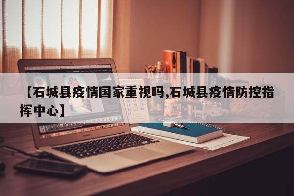 【石城县疫情国家重视吗,石城县疫情防控指挥中心】