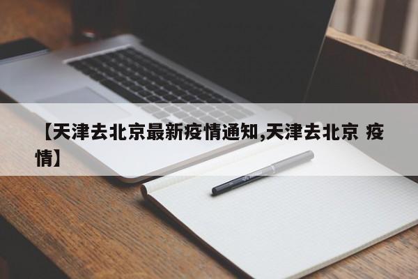 【天津去北京最新疫情通知,天津去北京 疫情】
