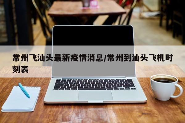 常州飞汕头最新疫情消息/常州到汕头飞机时刻表