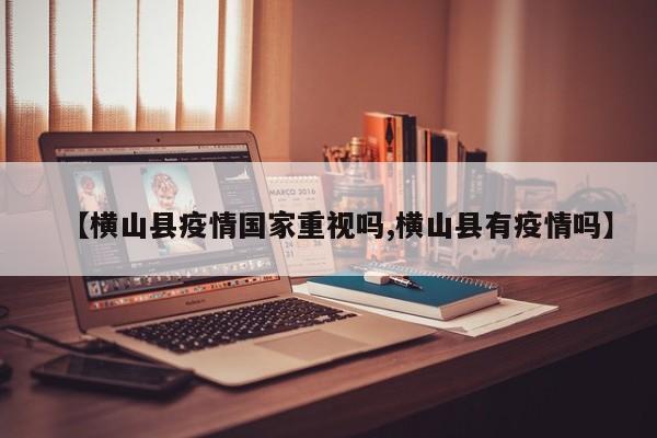 【横山县疫情国家重视吗,横山县有疫情吗】