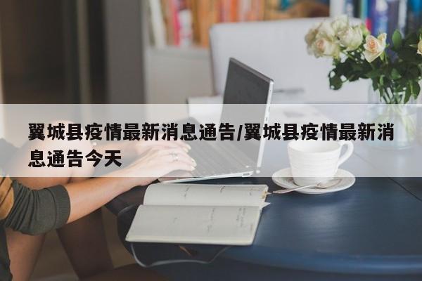 翼城县疫情最新消息通告/翼城县疫情最新消息通告今天