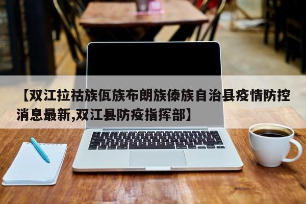 【双江拉祜族佤族布朗族傣族自治县疫情防控消息最新,双江县防疫指挥部】