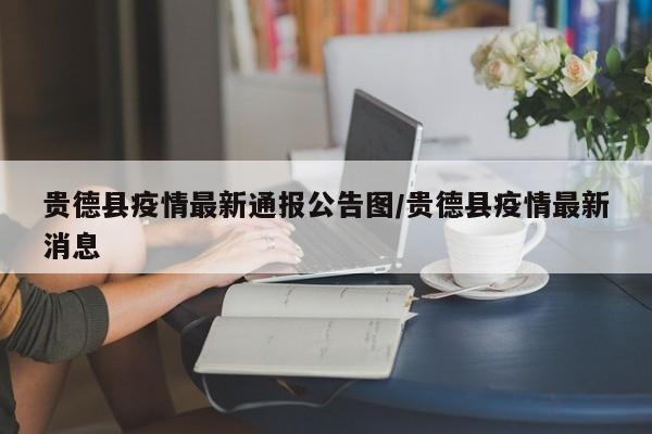 贵德县疫情最新通报公告图/贵德县疫情最新消息