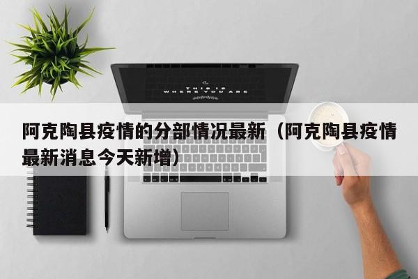 阿克陶县疫情的分部情况最新（阿克陶县疫情最新消息今天新增）