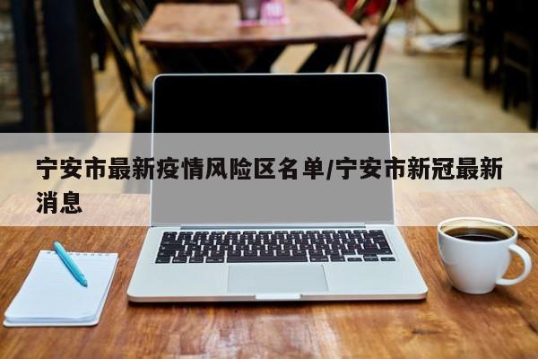 宁安市最新疫情风险区名单/宁安市新冠最新消息