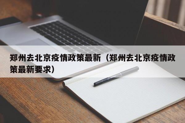 郑州去北京疫情政策最新（郑州去北京疫情政策最新要求）