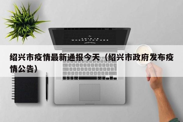 绍兴市疫情最新通报今天（绍兴市政府发布疫情公告）