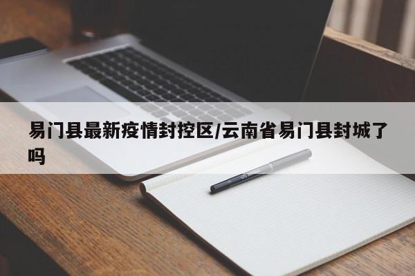 易门县最新疫情封控区/云南省易门县封城了吗