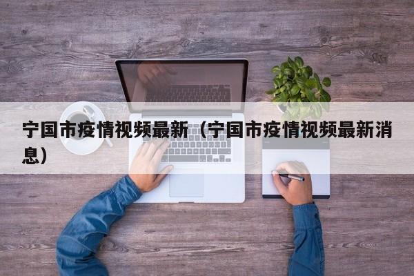 宁国市疫情视频最新（宁国市疫情视频最新消息）