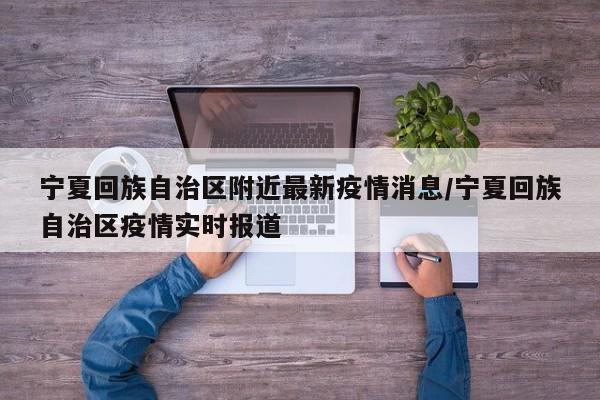 宁夏回族自治区附近最新疫情消息/宁夏回族自治区疫情实时报道