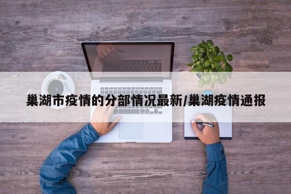 巢湖市疫情的分部情况最新/巢湖疫情通报
