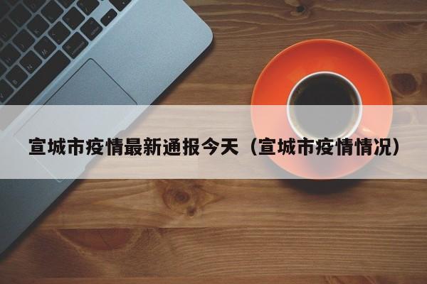 宣城市疫情最新通报今天（宣城市疫情情况）