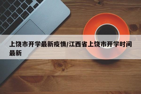 上饶市开学最新疫情/江西省上饶市开学时间最新