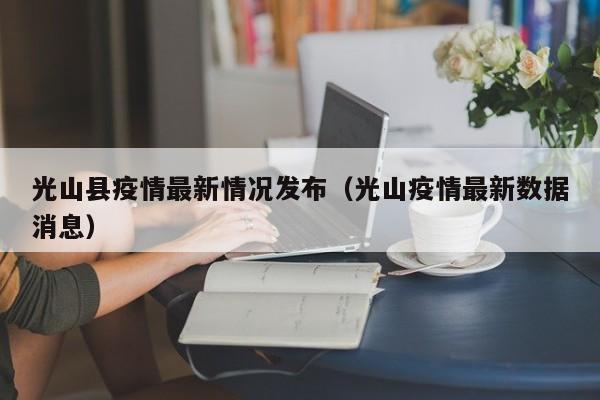 光山县疫情最新情况发布（光山疫情最新数据消息）