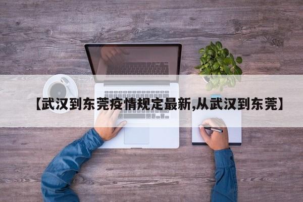 【武汉到东莞疫情规定最新,从武汉到东莞】