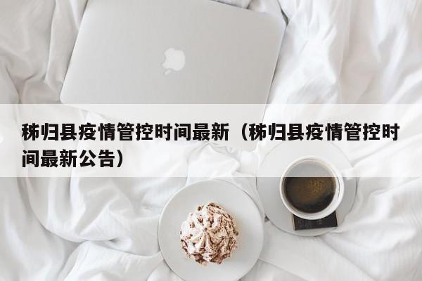 秭归县疫情管控时间最新（秭归县疫情管控时间最新公告）