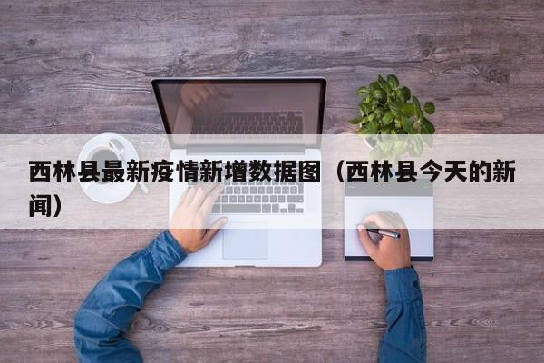 西林县最新疫情新增数据图（西林县今天的新闻）