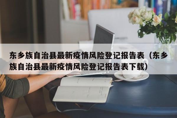 东乡族自治县最新疫情风险登记报告表（东乡族自治县最新疫情风险登记报告表下载）