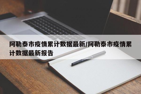 阿勒泰市疫情累计数据最新/阿勒泰市疫情累计数据最新报告